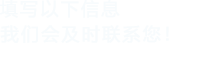 填寫以下信息，我們會及時(shí)聯(lián)系您！